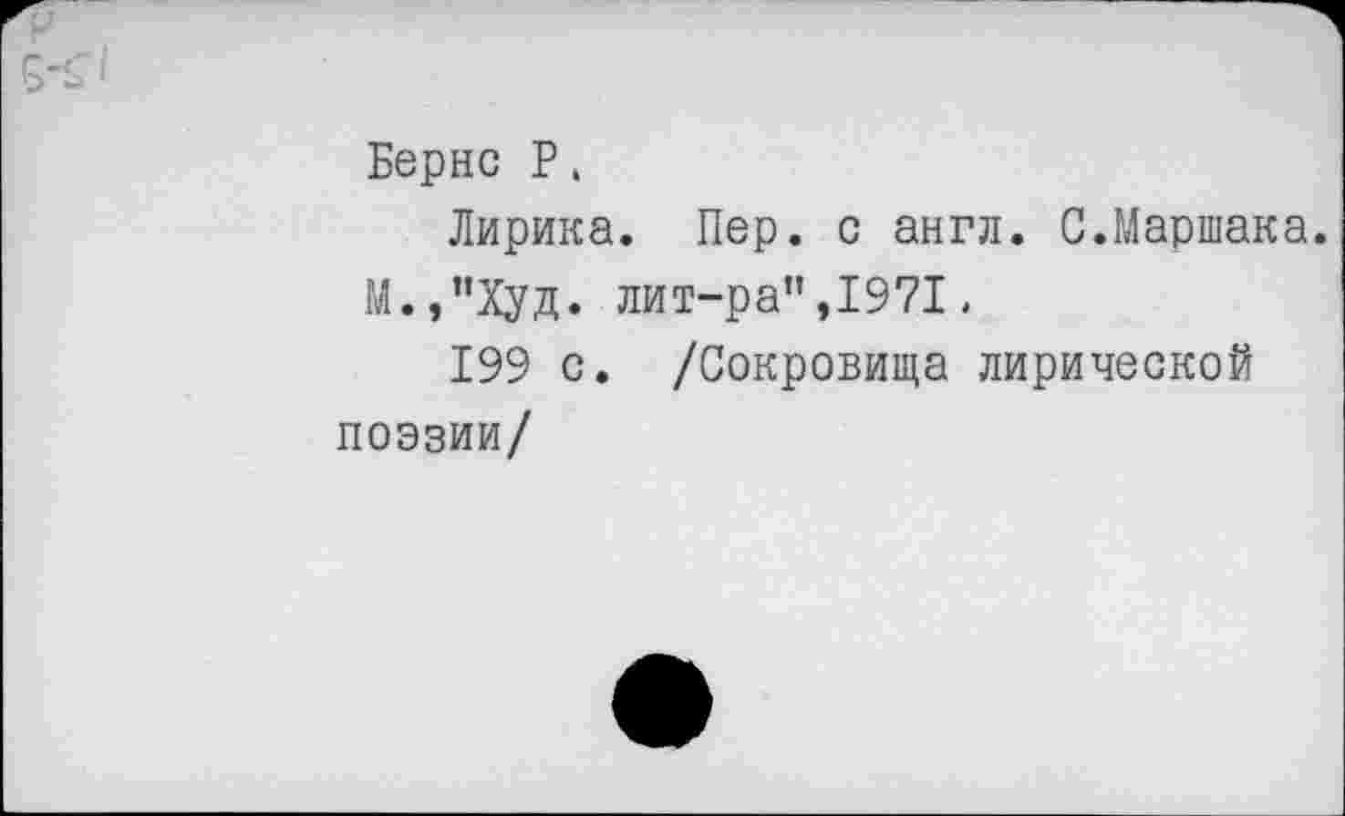 ﻿Бернс Р.
Лирика. Пер. с англ. С.Маршака.
М.,”Худ. лит-ра”,1971.
199 с. /Сокровища лирической поэзии/